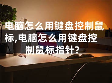 電腦怎么用鍵盤控制鼠標,電腦怎么用鍵盤控制鼠標指針?