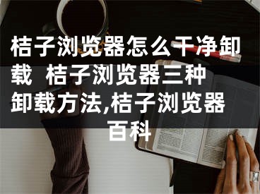 桔子瀏覽器怎么干凈卸載  桔子瀏覽器三種卸載方法,桔子瀏覽器百科