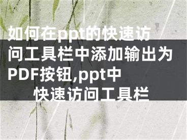 如何在ppt的快速訪問(wèn)工具欄中添加輸出為PDF按鈕,ppt中快速訪問(wèn)工具欄