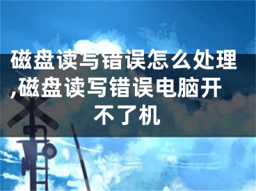 磁盤讀寫錯誤怎么處理,磁盤讀寫錯誤電腦開不了機(jī)