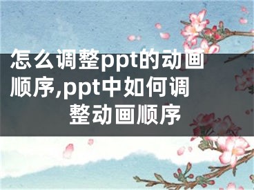 怎么調(diào)整ppt的動畫順序,ppt中如何調(diào)整動畫順序