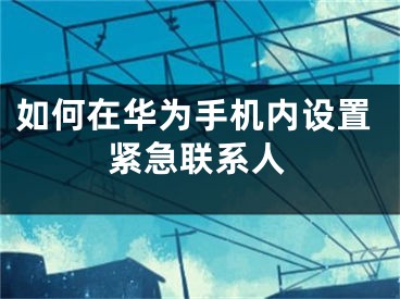 如何在華為手機內(nèi)設(shè)置緊急聯(lián)系人