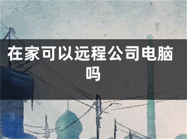 在家可以遠程公司電腦嗎