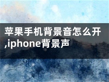 蘋果手機背景音怎么開,iphone背景聲