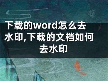 下載的word怎么去水印,下載的文檔如何去水印