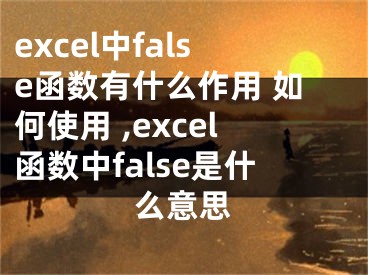 excel中false函數(shù)有什么作用 如何使用 ,excel函數(shù)中false是什么意思