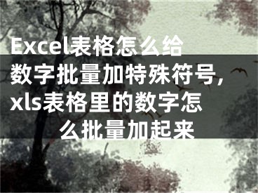 Excel表格怎么給數(shù)字批量加特殊符號,xls表格里的數(shù)字怎么批量加起來