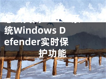 怎么關(guān)閉Win10系統(tǒng)Windows Defender實(shí)時(shí)保護(hù)功能