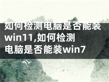 如何檢測(cè)電腦是否能裝win11,如何檢測(cè)電腦是否能裝win7