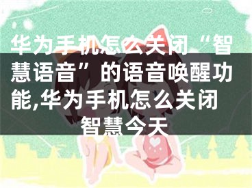 華為手機怎么關閉“智慧語音”的語音喚醒功能,華為手機怎么關閉智慧今天