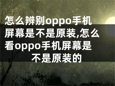 怎么辨別oppo手機屏幕是不是原裝,怎么看oppo手機屏幕是不是原裝的