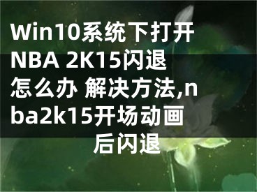 Win10系統(tǒng)下打開(kāi)NBA 2K15閃退怎么辦 解決方法,nba2k15開(kāi)場(chǎng)動(dòng)畫(huà)后閃退