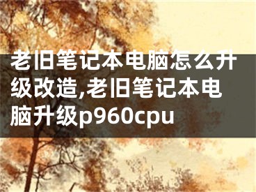 老舊筆記本電腦怎么升級(jí)改造,老舊筆記本電腦升級(jí)p960cpu