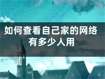 如何查看自己家的網(wǎng)絡(luò)有多少人用