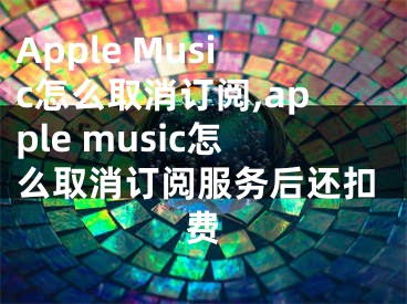 Apple Music怎么取消訂閱,apple music怎么取消訂閱服務(wù)后還扣費(fèi)