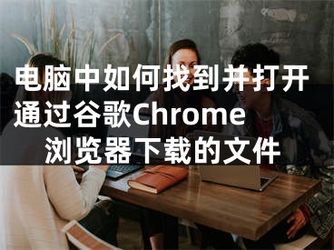 電腦中如何找到并打開通過谷歌Chrome瀏覽器下載的文件