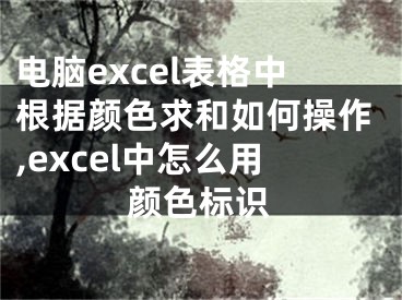 電腦excel表格中根據(jù)顏色求和如何操作,excel中怎么用顏色標(biāo)識(shí)