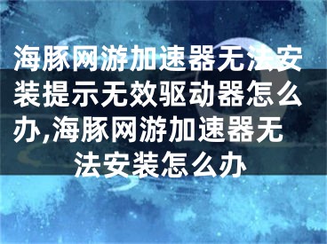 海豚網(wǎng)游加速器無法安裝提示無效驅(qū)動器怎么辦,海豚網(wǎng)游加速器無法安裝怎么辦