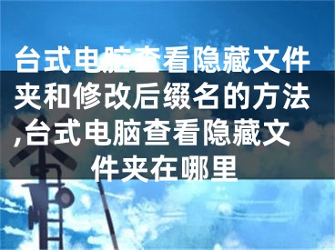 臺式電腦查看隱藏文件夾和修改后綴名的方法,臺式電腦查看隱藏文件夾在哪里