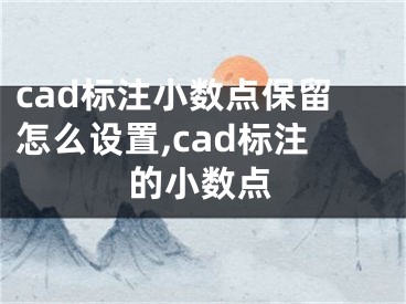 cad標(biāo)注小數(shù)點(diǎn)保留怎么設(shè)置,cad標(biāo)注的小數(shù)點(diǎn)