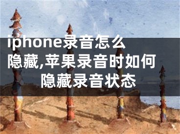 iphone錄音怎么隱藏,蘋果錄音時(shí)如何隱藏錄音狀態(tài)