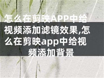 怎么在剪映APP中給視頻添加濾鏡效果,怎么在剪映app中給視頻添加背景