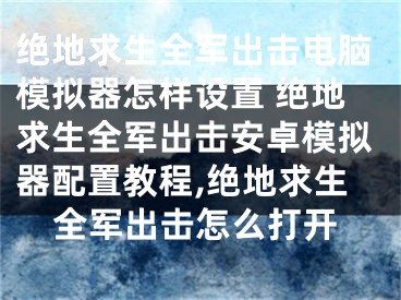 絕地求生全軍出擊電腦模擬器怎樣設(shè)置 絕地求生全軍出擊安卓模擬器配置教程,絕地求生全軍出擊怎么打開