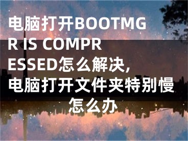 電腦打開BOOTMGR IS COMPRESSED怎么解決,電腦打開文件夾特別慢怎么辦