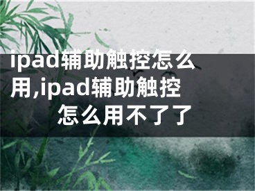 ipad輔助觸控怎么用,ipad輔助觸控怎么用不了了