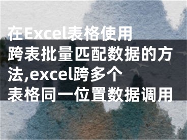 在Excel表格使用跨表批量匹配數(shù)據(jù)的方法,excel跨多個(gè)表格同一位置數(shù)據(jù)調(diào)用