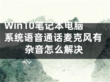 Win10筆記本電腦系統(tǒng)語音通話麥克風有雜音怎么解決