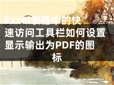 Excel表格中的快速訪問工具欄如何設(shè)置顯示輸出為PDF的圖標(biāo)