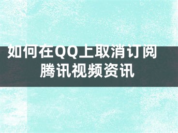 如何在QQ上取消訂閱騰訊視頻資訊