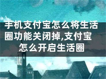 手機支付寶怎么將生活圈功能關閉掉,支付寶怎么開啟生活圈