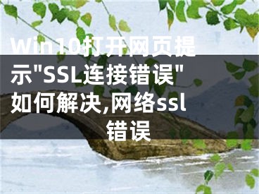 Win10打開網(wǎng)頁提示"SSL連接錯誤"如何解決,網(wǎng)絡(luò)ssl錯誤