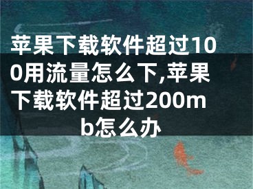 蘋果下載軟件超過100用流量怎么下,蘋果下載軟件超過200mb怎么辦