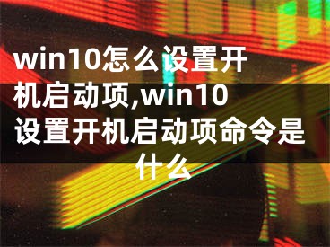 win10怎么設(shè)置開機(jī)啟動項,win10設(shè)置開機(jī)啟動項命令是什么