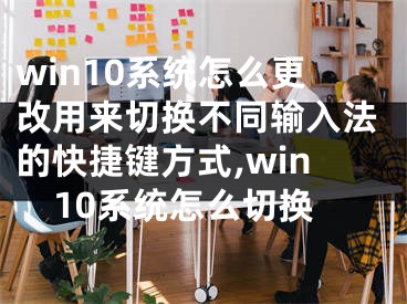 win10系統(tǒng)怎么更改用來切換不同輸入法的快捷鍵方式,win10系統(tǒng)怎么切換