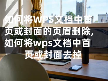 如何將WPS文檔中首頁(yè)或封面的頁(yè)眉刪除,如何將wps文檔中首頁(yè)或封面去掉