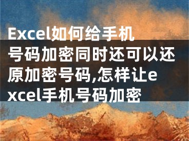 Excel如何給手機號碼加密同時還可以還原加密號碼,怎樣讓excel手機號碼加密