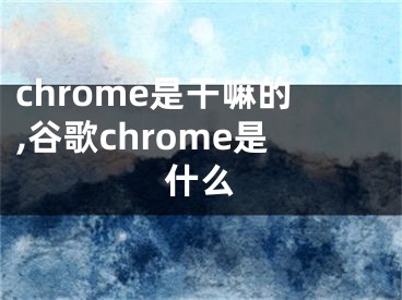 chrome是干嘛的,谷歌chrome是什么