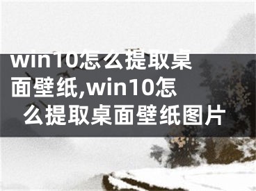 win10怎么提取桌面壁紙,win10怎么提取桌面壁紙圖片