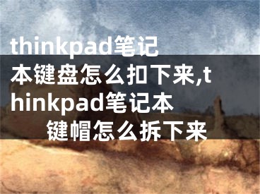 thinkpad筆記本鍵盤怎么扣下來,thinkpad筆記本鍵帽怎么拆下來