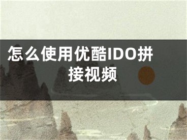 怎么使用優(yōu)酷IDO拼接視頻