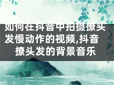 如何在抖音中拍攝撩頭發(fā)慢動作的視頻,抖音撩頭發(fā)的背景音樂