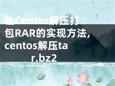 讓Centos解壓打包RAR的實(shí)現(xiàn)方法,centos解壓tar.bz2