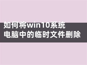 如何將win10系統(tǒng)電腦中的臨時(shí)文件刪除