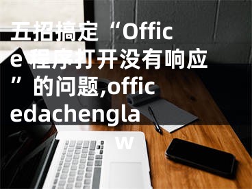 五招搞定“Office 程序打開沒有響應(yīng)”的問(wèn)題,officedachenglaw