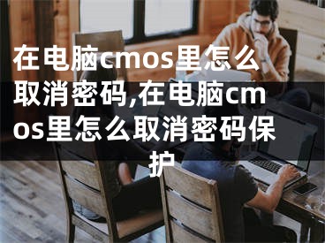 在電腦cmos里怎么取消密碼,在電腦cmos里怎么取消密碼保護