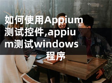 如何使用Appium測試控件,appium測試windows程序